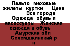 Пальто, меховые жилеты, куртки.  › Цена ­ 500 - Все города Одежда, обувь и аксессуары » Женская одежда и обувь   . Амурская обл.,Селемджинский р-н